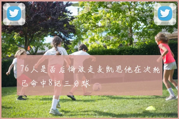 76人是否后悔放走麦凯恩他在次轮已命中8记三分球