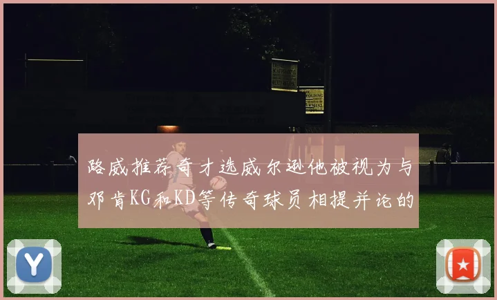 路威推荐奇才选威尔逊他被视为与邓肯KG和KD等传奇球员相提并论的未来之星