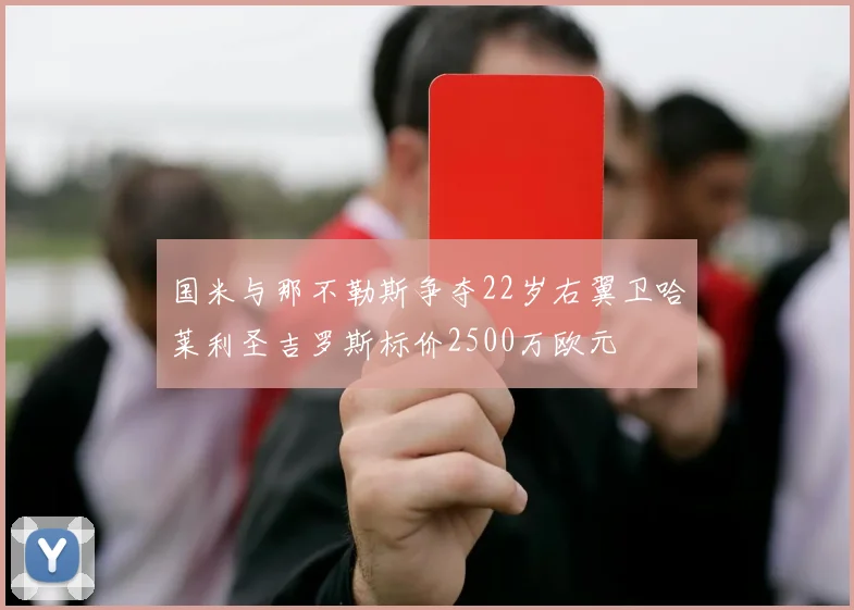 国米与那不勒斯争夺22岁右翼卫哈莱利圣吉罗斯标价2500万欧元