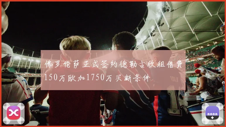 佛罗伦萨正式签约德勒古欣租借费150万欧加1750万买断条件