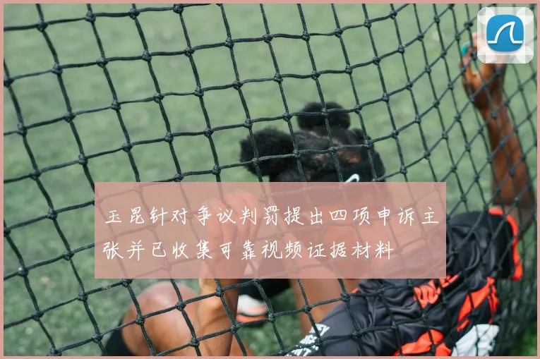 玉昆针对争议判罚提出四项申诉主张并已收集可靠视频证据材料