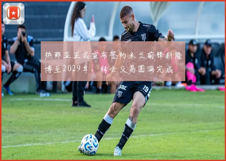 热那亚正式宣布签约米兰前锋科隆博至2029年，转会交易圆满完成