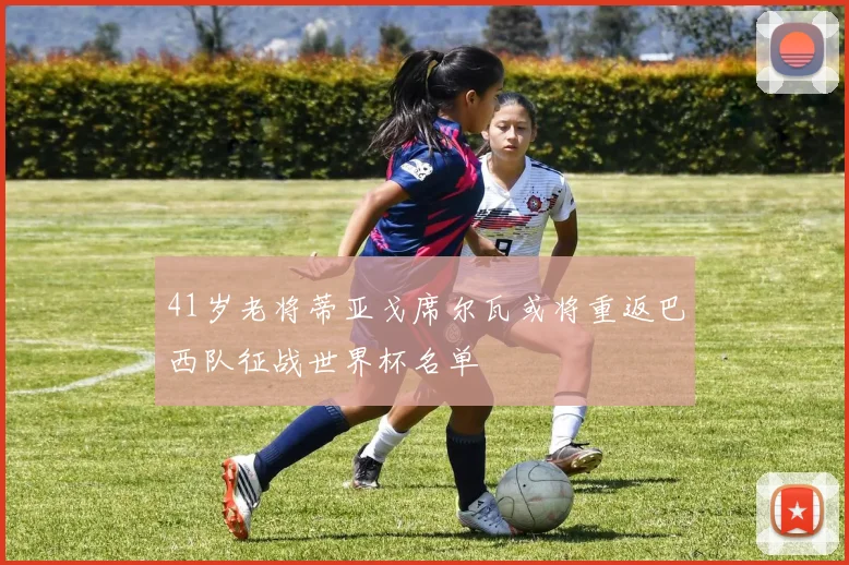 41岁老将蒂亚戈席尔瓦或将重返巴西队征战世界杯名单