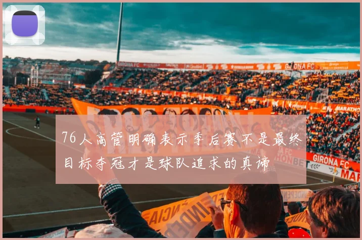 76人高管明确表示季后赛不是最终目标夺冠才是球队追求的真谛