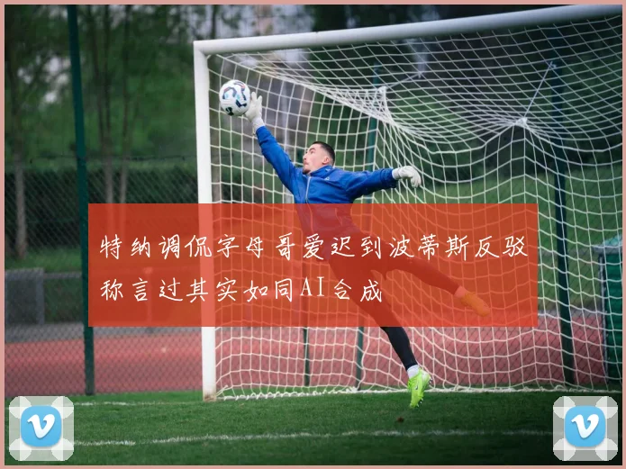 特纳调侃字母哥爱迟到波蒂斯反驳称言过其实如同AI合成