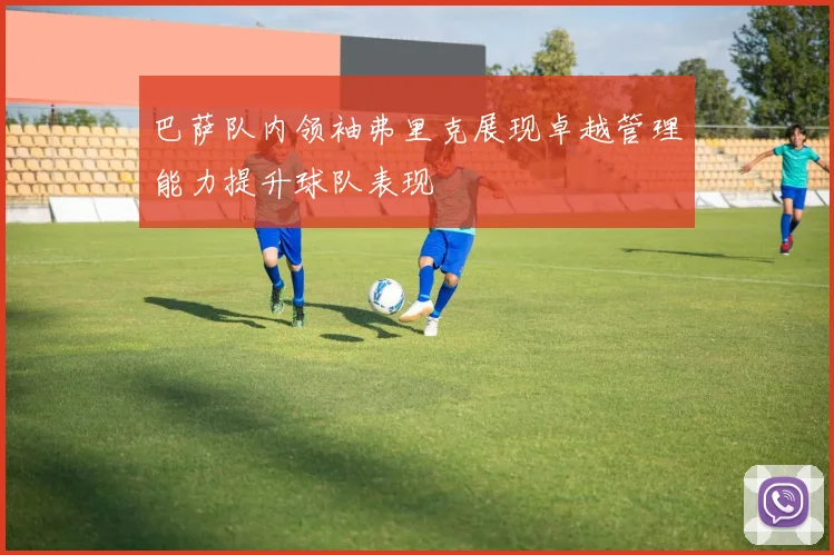 巴萨队内领袖弗里克展现卓越管理能力提升球队表现