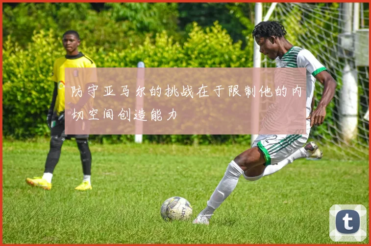 防守亚马尔的挑战在于限制他的内切空间创造能力