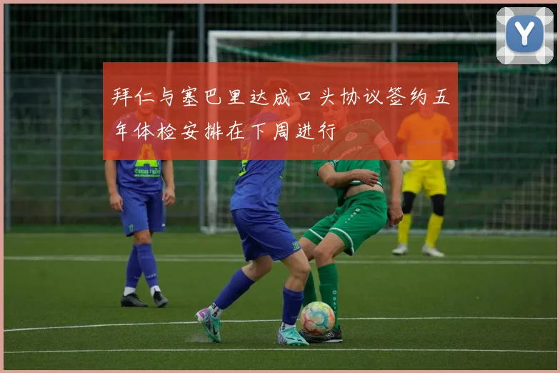 拜仁与塞巴里达成口头协议签约五年体检安排在下周进行