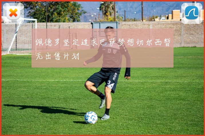 佩德罗坚定追求巴萨梦想切尔西暂无出售计划