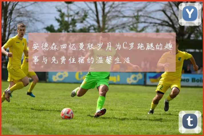 安德森回忆曼联岁月为C罗跑腿的趣事与免费住宿的温馨生活