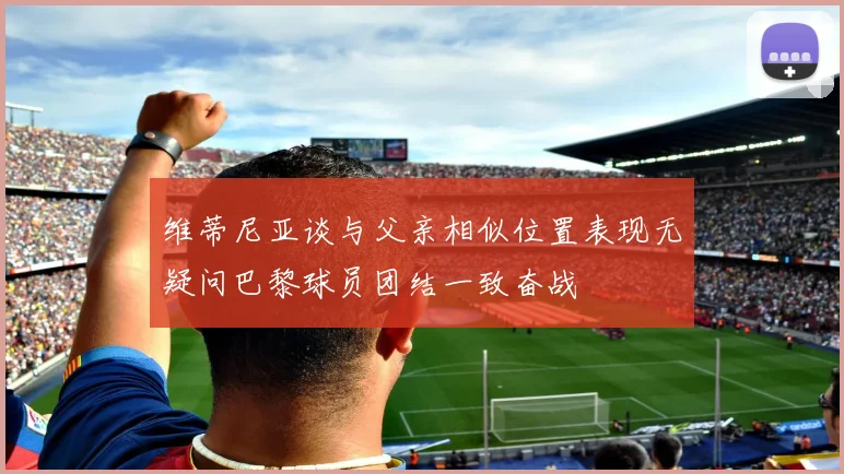 维蒂尼亚谈与父亲相似位置表现无疑问巴黎球员团结一致奋战