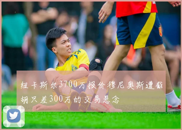 纽卡斯尔3700万报价穆尼奥斯遭截胡只差300万的交易悬念