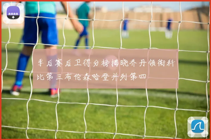 季后赛后卫得分榜揭晓乔丹领衔科比第三布伦森哈登并列第四