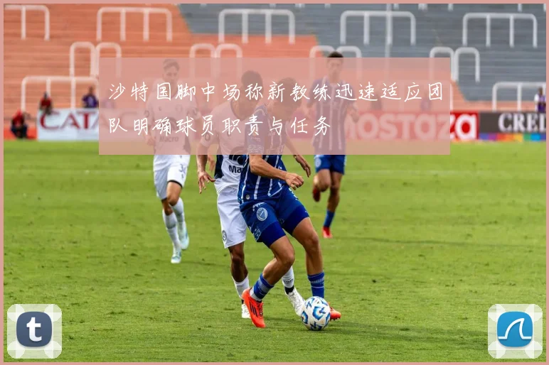 沙特国脚中场称新教练迅速适应团队明确球员职责与任务