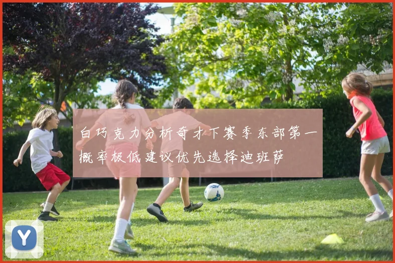 白巧克力分析奇才下赛季东部第一概率极低建议优先选择迪班萨