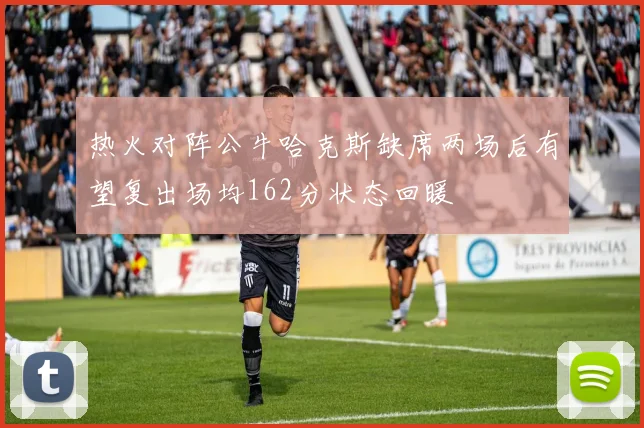 热火对阵公牛哈克斯缺席两场后有望复出场均162分状态回暖