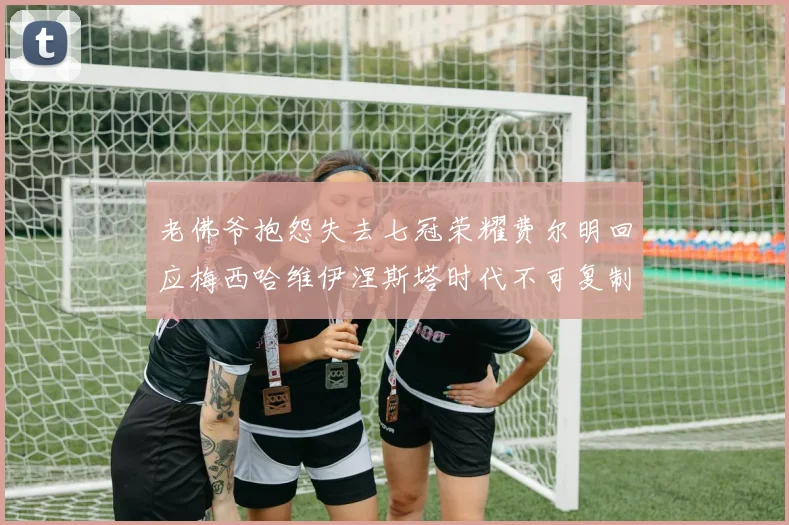 老佛爷抱怨失去七冠荣耀费尔明回应梅西哈维伊涅斯塔时代不可复制