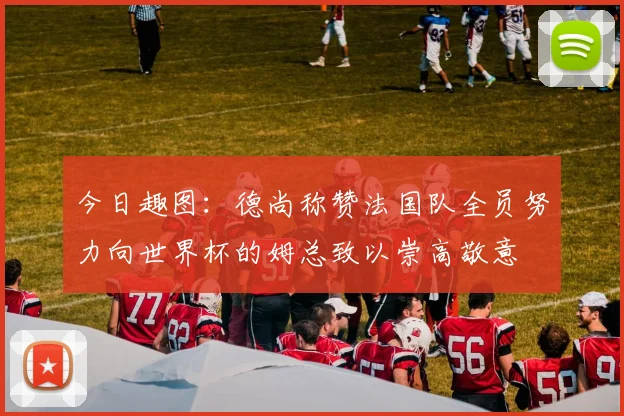 今日趣图：德尚称赞法国队全员努力向世界杯的姆总致以崇高敬意