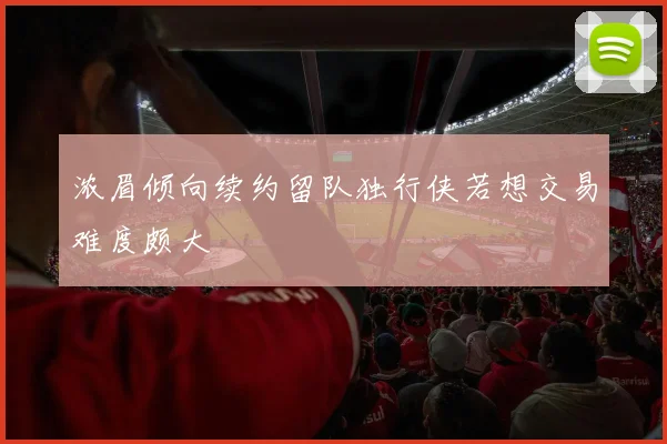 浓眉倾向续约留队独行侠若想交易难度颇大