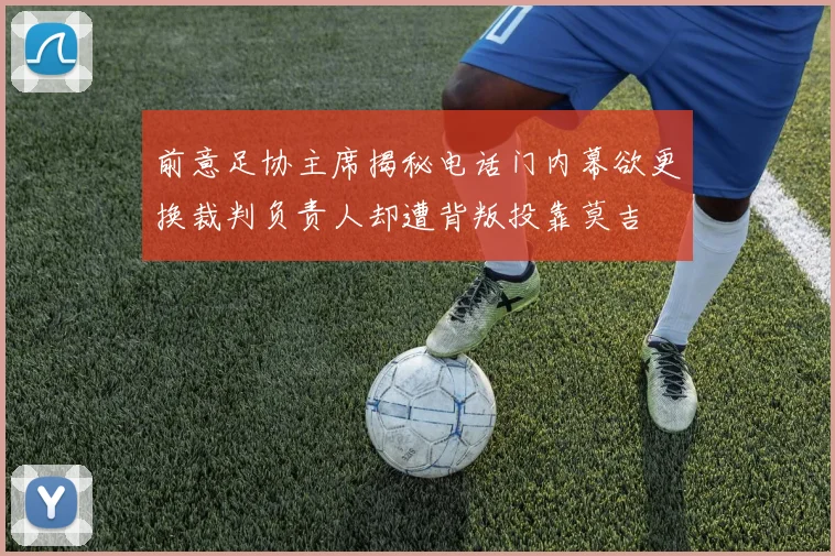 前意足协主席揭秘电话门内幕欲更换裁判负责人却遭背叛投靠莫吉