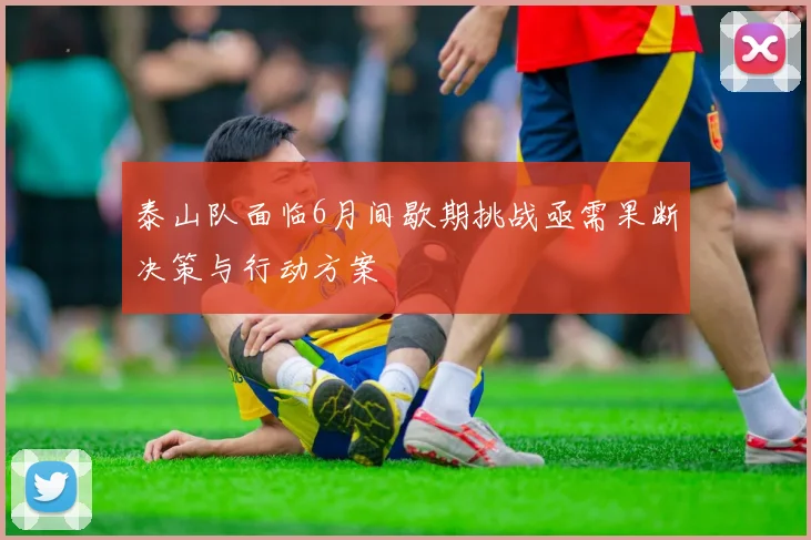 泰山队面临6月间歇期挑战亟需果断决策与行动方案