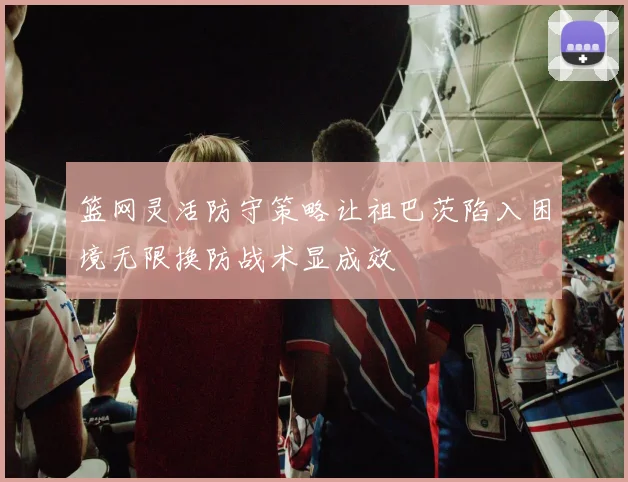 篮网灵活防守策略让祖巴茨陷入困境无限换防战术显成效