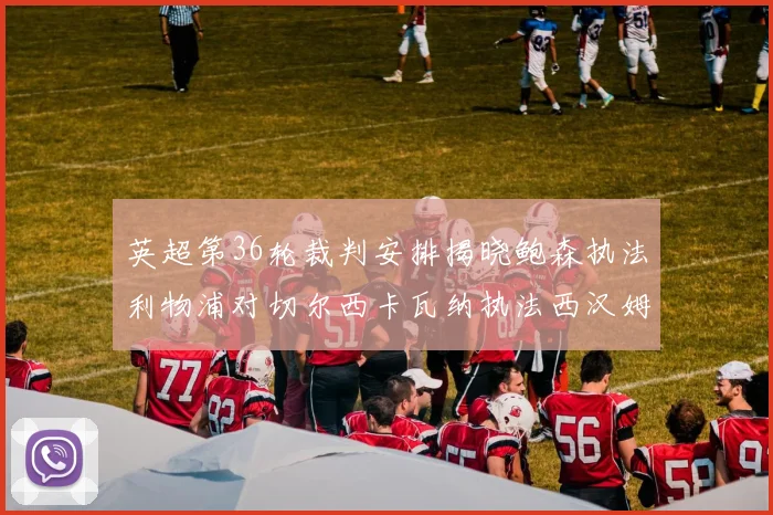 英超第36轮裁判安排揭晓鲍森执法利物浦对切尔西卡瓦纳执法西汉姆对阿森纳