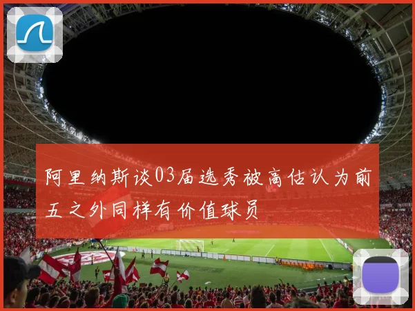 阿里纳斯谈03届选秀被高估认为前五之外同样有价值球员